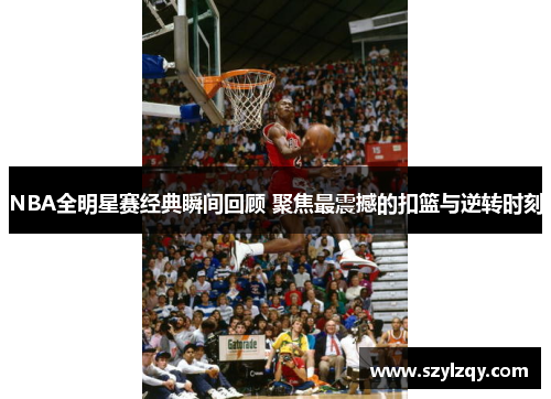 NBA全明星赛经典瞬间回顾 聚焦最震撼的扣篮与逆转时刻