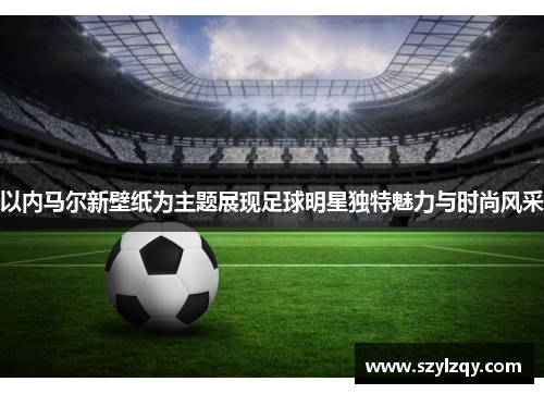 以内马尔新壁纸为主题展现足球明星独特魅力与时尚风采 以内马尔新壁纸为主题展现足球明星独特魅力与时尚风采