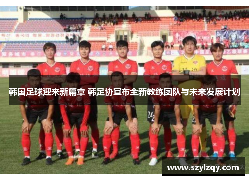 韩国足球迎来新篇章 韩足协宣布全新教练团队与未来发展计划 韩国足球迎来新篇章 韩足协宣布全新教练团队与未来发展计划