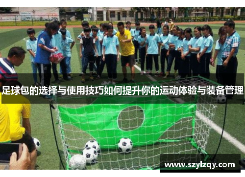 足球包的选择与使用技巧如何提升你的运动体验与装备管理 足球包的选择与使用技巧如何提升你的运动体验与装备管理