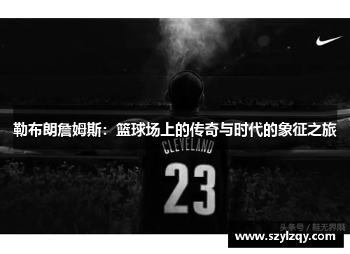 勒布朗詹姆斯：篮球场上的传奇与时代的象征之旅