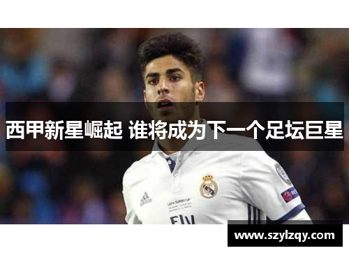 西甲新星崛起 谁将成为下一个足坛巨星 西甲新星崛起 谁将成为下一个足坛巨星