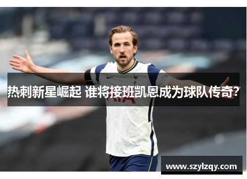 热刺新星崛起 谁将接班凯恩成为球队传奇? 热刺新星崛起 谁将接班凯恩成为球队传奇?