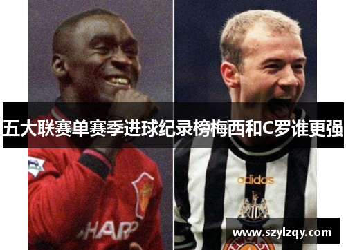 五大联赛单赛季进球纪录榜梅西和C罗谁更强 五大联赛单赛季进球纪录榜梅西和C罗谁更强