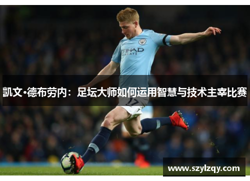 凯文·德布劳内:足坛大师如何运用智慧与技术主宰比赛 凯文·德布劳内:足坛大师如何运用智慧与技术主宰比赛