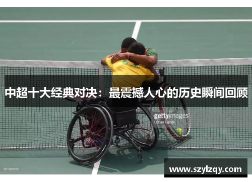 中超十大经典对决:最震撼人心的历史瞬间回顾 中超十大经典对决:最震撼人心的历史瞬间回顾