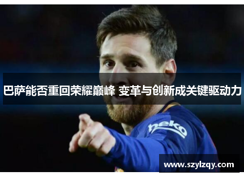 巴萨能否重回荣耀巅峰 变革与创新成关键驱动力