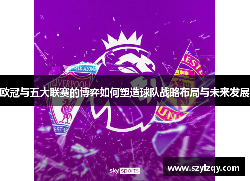 欧冠与五大联赛的博弈如何塑造球队战略布局与未来发展