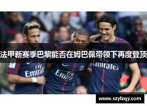 法甲新赛季巴黎能否在姆巴佩带领下再度登顶