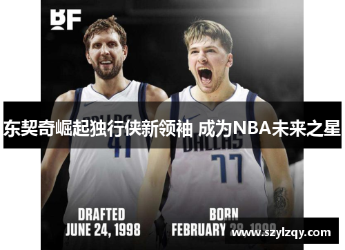 东契奇崛起独行侠新领袖 成为NBA未来之星 东契奇崛起独行侠新领袖 成为NBA未来之星