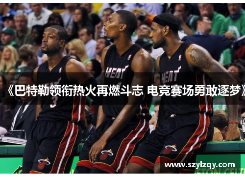 《巴特勒领衔热火再燃斗志 电竞赛场勇敢逐梦》