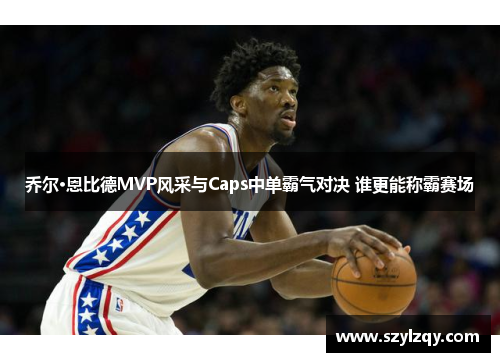 乔尔·恩比德MVP风采与Caps中单霸气对决 谁更能称霸赛场