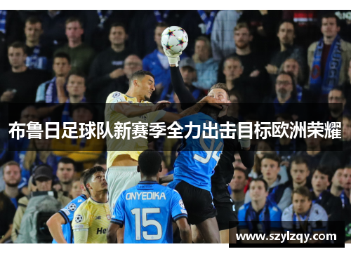 布鲁日足球队新赛季全力出击目标欧洲荣耀 布鲁日足球队新赛季全力出击目标欧洲荣耀