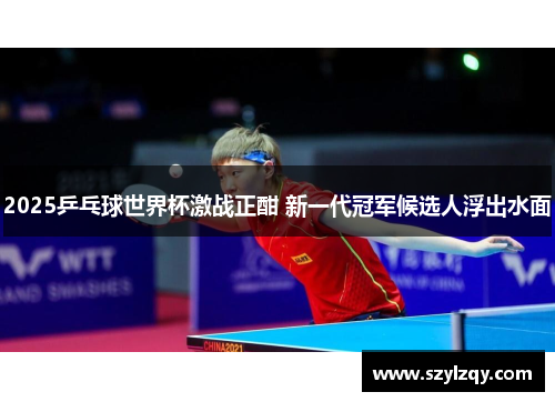 2025乒乓球世界杯激战正酣 新一代冠军候选人浮出水面