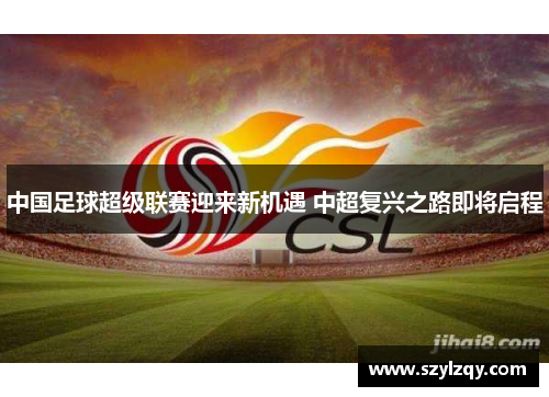 中国足球超级联赛迎来新机遇 中超复兴之路即将启程