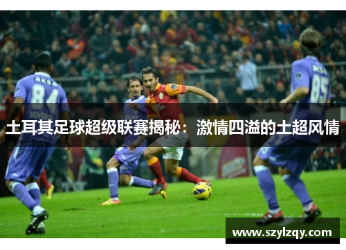 土耳其足球超级联赛揭秘：激情四溢的土超风情