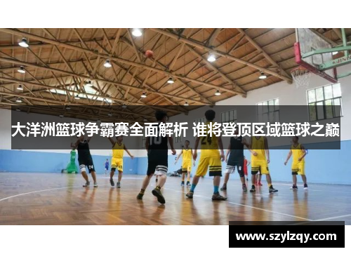 大洋洲篮球争霸赛全面解析 谁将登顶区域篮球之巅