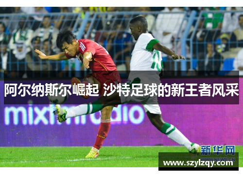 阿尔纳斯尔崛起 沙特足球的新王者风采 阿尔纳斯尔崛起 沙特足球的新王者风采