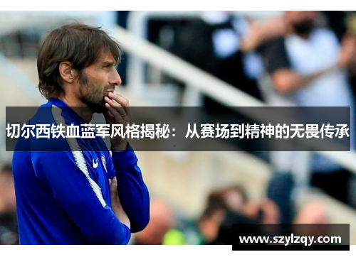 切尔西铁血蓝军风格揭秘：从赛场到精神的无畏传承