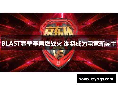 BLAST春季赛再燃战火 谁将成为电竞新霸主 BLAST春季赛再燃战火 谁将成为电竞新霸主