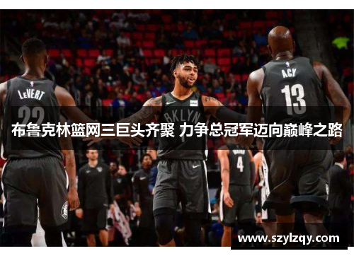 布鲁克林篮网三巨头齐聚 力争总冠军迈向巅峰之路 布鲁克林篮网三巨头齐聚 力争总冠军迈向巅峰之路