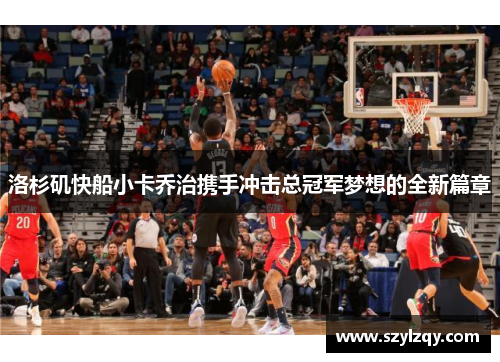 洛杉矶快船小卡乔治携手冲击总冠军梦想的全新篇章