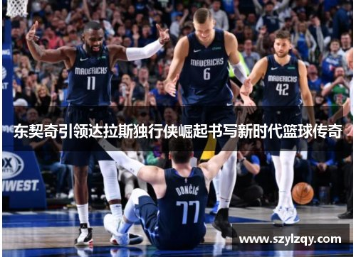 东契奇引领达拉斯独行侠崛起书写新时代篮球传奇