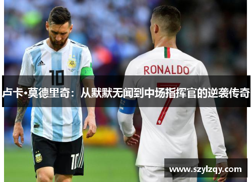 卢卡·莫德里奇：从默默无闻到中场指挥官的逆袭传奇
