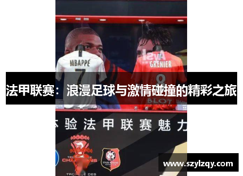 法甲联赛:浪漫足球与激情碰撞的精彩之旅 法甲联赛:浪漫足球与激情碰撞的精彩之旅