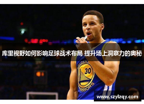 库里视野如何影响足球战术布局 提升场上洞察力的奥秘