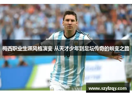 梅西职业生涯风格演变 从天才少年到足坛传奇的蜕变之路