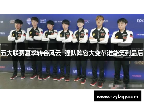 五大联赛夏季转会风云  强队阵容大变革谁能笑到最后