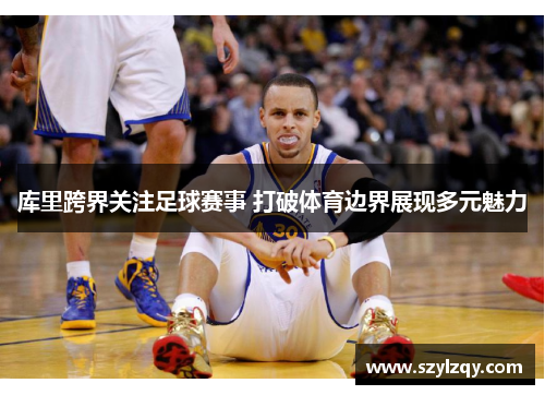 库里跨界关注足球赛事 打破体育边界展现多元魅力