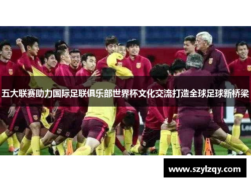 五大联赛助力国际足联俱乐部世界杯文化交流打造全球足球新桥梁