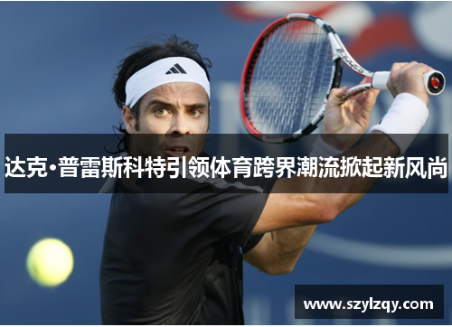 达克·普雷斯科特引领体育跨界潮流掀起新风尚