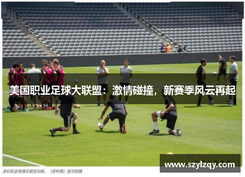 美国职业足球大联盟：激情碰撞，新赛季风云再起