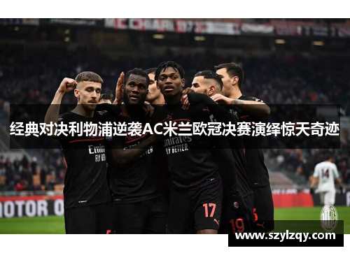 经典对决利物浦逆袭AC米兰欧冠决赛演绎惊天奇迹