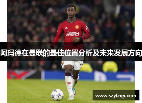 阿玛德在曼联的最佳位置分析及未来发展方向
