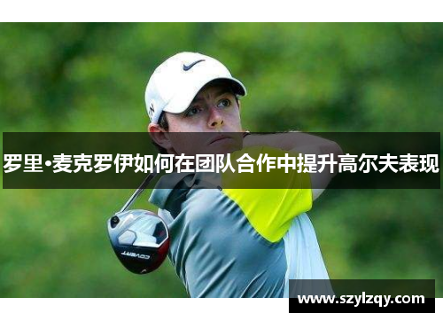 罗里·麦克罗伊如何在团队合作中提升高尔夫表现