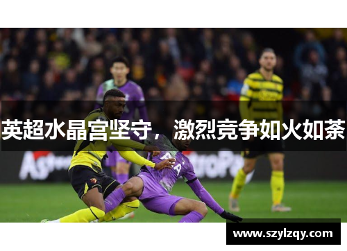 英超水晶宫坚守，激烈竞争如火如荼