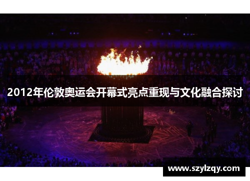 2012年伦敦奥运会开幕式亮点重现与文化融合探讨
