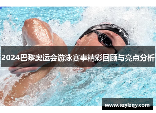 2024巴黎奥运会游泳赛事精彩回顾与亮点分析