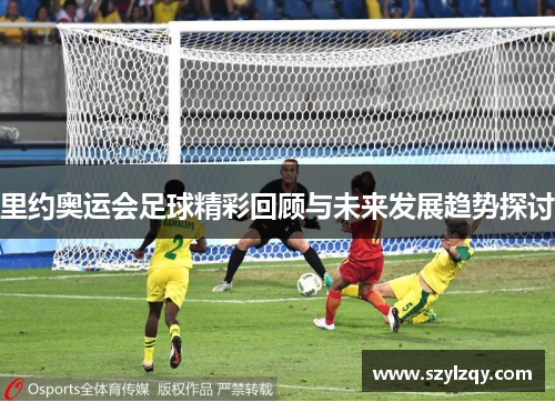里约奥运会足球精彩回顾与未来发展趋势探讨